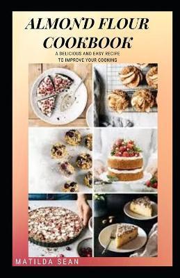 Almond Flour Cookbook: A Delicious gluten free meal recipes for your daily nutritions - Matilda Sean