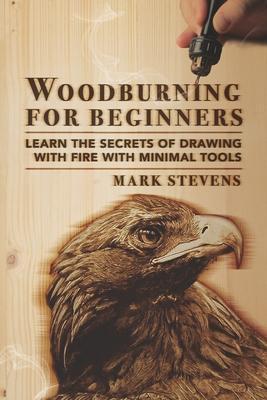 Woodburning for Beginners: Learn the Secrets of Drawing With Fire With Minimal Tools - Mark Stevens