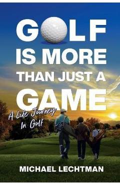 Coperta cărții 'Golf Is More Than Just A Game: A Life Journey In Golf - Michael Lechtman'