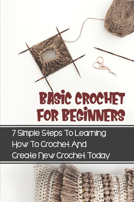 Basic Crochet For Beginners: 7 Simple Steps To Learning How To Crochet And Create New Crochet Today: Crochet For Beginners Granny Square - Wilhemina Kettl