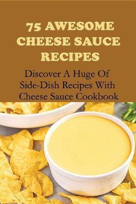 75 Awesome Cheese Sauce Recipes: Discover A Huge Of Side-Dish Recipes With Cheese Sauce Cookbook: How To Make Cheese Sauce For Pasta - Florencio Heltzel