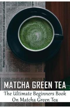 Poza produsului Matcha Green Tea: The Ultimate Beginners Book On Matcha Green Tea: The Popularity Of Matcha Tea - Dannielle Pontious