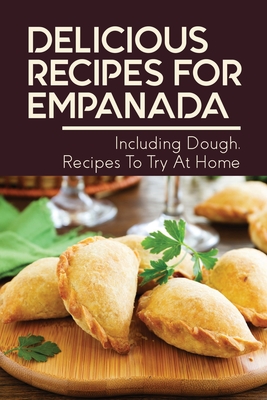 Delicious Recipes For Empanada: Including Dough, Recipes To Try At Home: Empanada Recipe Easy - Annett Declark