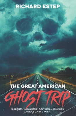 The Great American Ghost Trip: 10 Nights. 10 Haunted Locations. 4000 Miles. A Whole Lotta Ghosts! - Richard Estep