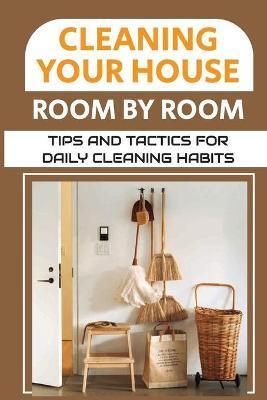 Cleaning Your House Room By Room: Tips And Tactics For Daily Cleaning Habits: Management Of Cleaning - Brittani Weymouth