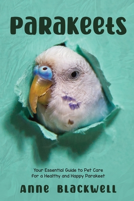 Parakeets: Your Essential Guide to Pet Care for a Healthy and Happy Parakeet - Anne Blackwell