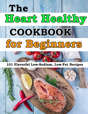 The Heart Healthy Cookbook for Beginners: 101 Flavorful Low-Sodium, Low-Fat Recipes - Janie Kshlerin
