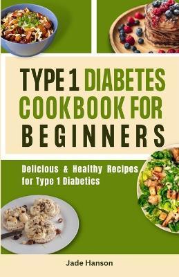 Type 1 Diabetes Cookbook for Beginners: Delicious & Healthy Recipes for Type 1 Diabetics - Jade Hanson