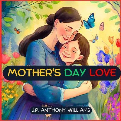 Mother's Day Love: A Beautifully Illustrated Bedtime Story Celebrating Mother's Day - J. P. Anthony Williams