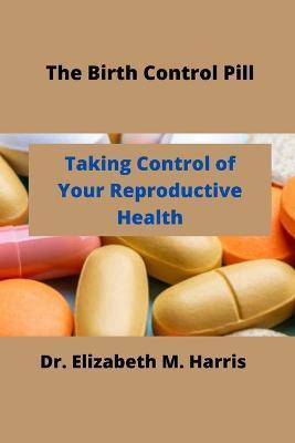 The Birth Control Pill: Control of Your Reproductive Health - Elizabeth M. Harris