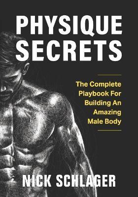 Physique Secrets: The Complete Playbook For Building An Amazing Male Body - Nick Schlager