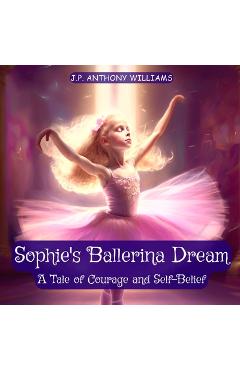 Coperta cărții 'Sophie's Ballerina Dream: A Tale of Courage and Self-Belief (Bedtime Story for Children age 4 to 8) - J. P. Anthony'
