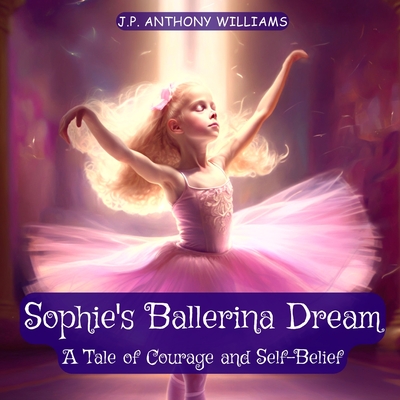 Sophie's Ballerina Dream: A Tale of Courage and Self-Belief (Bedtime Story for Children age 4 to 8) - J. P. Anthony Williams