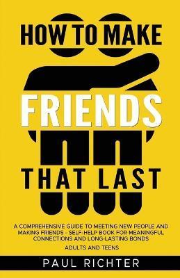How to Make Friends That Last: A Comprehensive Guide to Meeting New People and Making Friends - Self-Help Book for Meaningful Connections and Long-La - Paul Richter