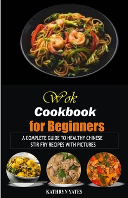 Wok Cookbook for Beginners: A Complete Guide to Healthy Chinese Stir Fry Recipes with Pictures - Kathryn Yates