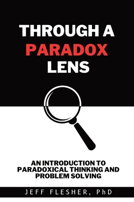 Through A Paradox Lens: An Introduction to Paradoxical Thinking and Problem Solving - Jeff Flesher
