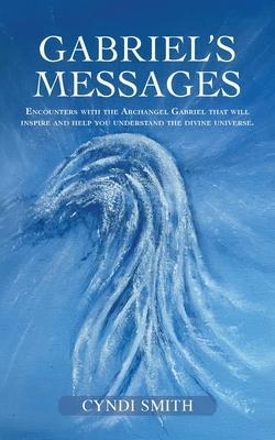 Gabriel's Messages: Encounters with the Archangel Gabriel that will inspire and help you understand the divine universe. - Cyndi Smith