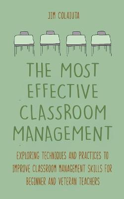 The Most Effective Classroom Management Exploring Techniques and Practices to Improve Classroom Management Skills for Beginner and Veteran Teachers - Jim Colajuta