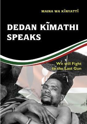 Dedan Kĩmathi Speaks: We will Fight to the Last Gun - Maina Wa Kinyatt