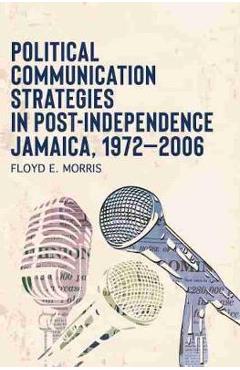 Coperta cărții 'Political Communication Strategies in Post-Independence Jamaica, 1972-2006 - Floyd E. Morris'
