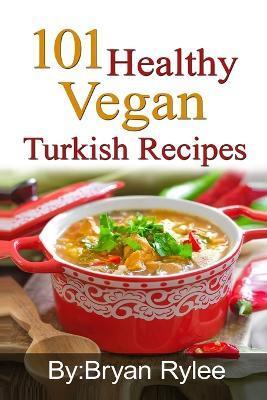 101 Healthy Vegan Turkish Recipes: With More Than 100 Delicious Recipes for Healthy Living - Bryan Rylee