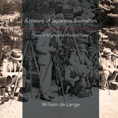 A History of Japanese Journalism: State of Affairs and Affairs of State - William De Lange