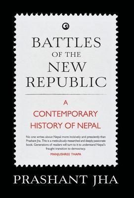 Battles of the New Republic a Contemporary History of Nepal - Prashant Jha
