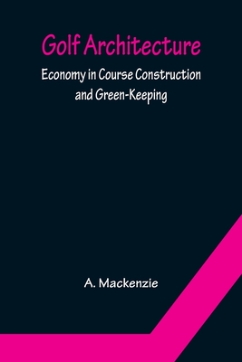 Golf Architecture: Economy in Course Construction and Green-Keeping - A. Mackenzie