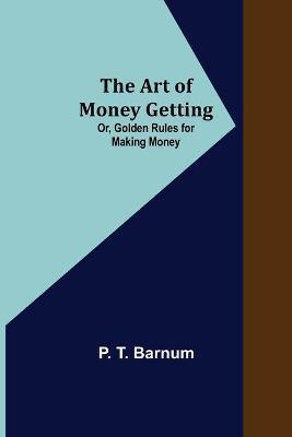 The Art of Money Getting; Or, Golden Rules for Making Money - P. T. Barnum