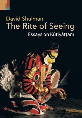 The Rite of Seeing: Essays on Kūṭiyāṭṭam - David Shulman