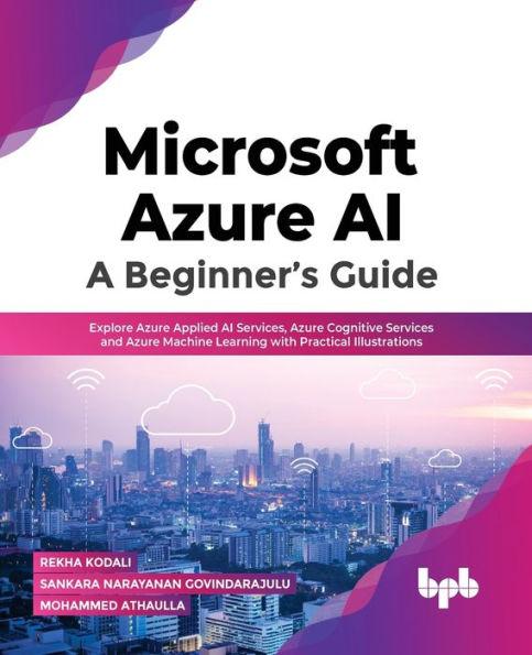Microsoft Azure AI: Explore Azure Applied AI Services, Azure Cognitive Services and Azure Machine Learning with Practical Illustrations (E - Rekha Kodali
