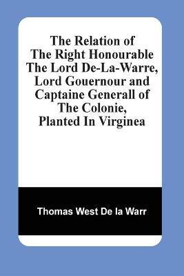 The Relation Of The Right Honourable The Lord De-La-Warre, Lord Gouernour And Captaine Generall Of The Colonie, Planted In Virginea - Thomas West De La Warr