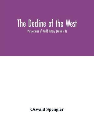The decline of the West; Perspectives of World-History (Volume II) - Oswald Spengler
