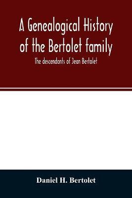 A genealogical history of the Bertolet family: the descendants of Jean Bertolet - Daniel H. Bertolet