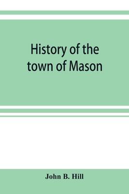 History of the town of Mason, N.H. from the first grant in 1749, to the year 1858 - John B. Hill