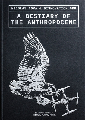 A Bestiary of the Anthropocene: Hybrid Plants, Animals, Minerals, Fungi, and Other Specimens - Nicolas Nova
