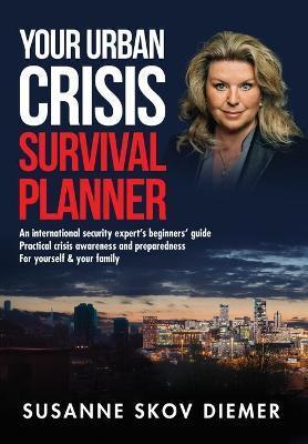 Your Urban Crisis Survival Planner: An international security expert's beginners' guide - Practical crisis awareness and preparedness for yourself & y - Susanne Skov Diemer