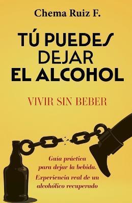 Tú puedes dejar el alcohol: Vivir sin beber - Chema Ruiz F.