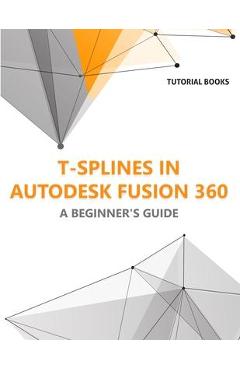 Coperta cărții 'T-splines in Autodesk Fusion 360: A Beginners Guide - Tutorial Books'