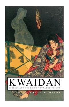 Kwaidan - Stories and Studies of Strange Things: Kwaidan - Stories and Studies of Strange Things - Lafcadio Hearn