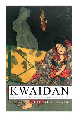 Kwaidan - Stories and Studies of Strange Things: Kwaidan - Stories and Studies of Strange Things - Lafcadio Hearn