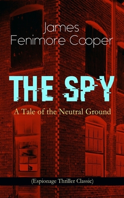 THE SPY - A Tale of the Neutral Ground (Espionage Thriller Classic): Historical Espionage Novel Set in the Time of the American Revolutionary War - James Fenimore Cooper