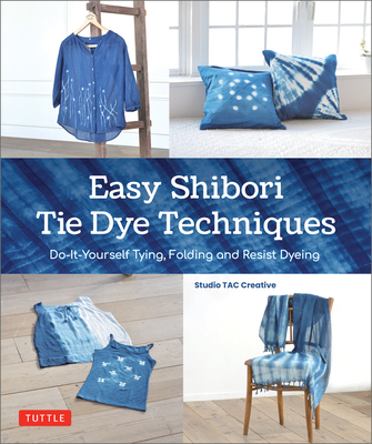 Easy Shibori Tie Dye Techniques: Do-It-Yourself Tying, Folding and Resist Dyeing - Studio Tac Creative
