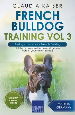 French Bulldog Training Vol 3 - Taking care of your French Bulldog: Nutrition, common diseases and general care of your French Bulldog - Claudia Kaiser