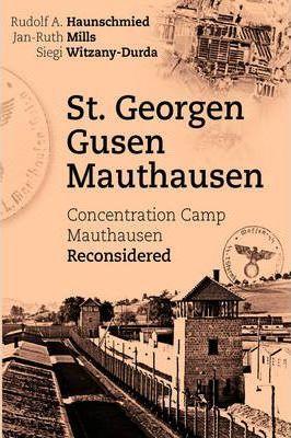 St. Georgen - Gusen - Mauthausen: Concentration Camp Mauthausen Reconsidered - Rudolf A. Haunschmied