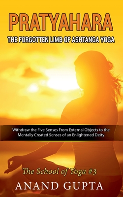 Pratyahara - The Forgotten Limb of Ashtanga Yoga: Withdraw the Five Senses From External Objects to the Mentally Created Senses of an Enlightened Deit - Anand Gupta