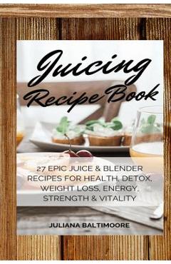 Coperta cărții 'Juicing Recipe Book: 27 Epic Juice & Blender Recipes For Health, Detox, Weight Loss, Energy, Strength & Vitality -'