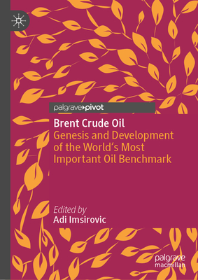 Brent Crude Oil: Genesis and Development of the World's Most Important Oil Benchmark - Adi Imsirovic