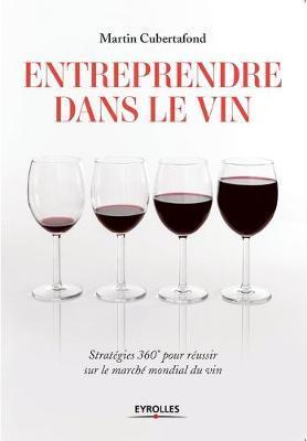 Entreprendre dans le vin: Stratégies 360° pour résussir sur le marché mondial du vin - Martin Cubertafond