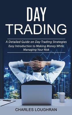 Day Trading: A Detailed Guide on Day Trading Strategies (Easy Introduction to Making Money While Managing Your Risk) - Charles Loughran